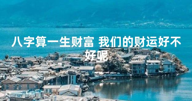八字算一生财富 我们的财运好不好呢